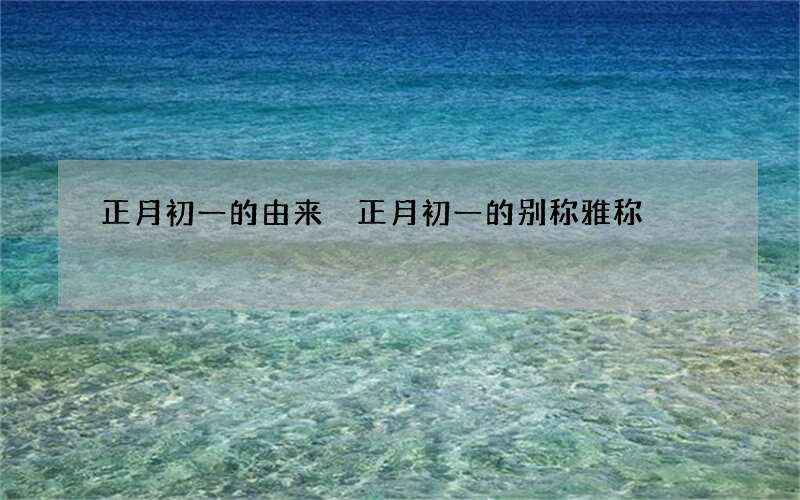 正月初一的由来 正月初一的别称雅称